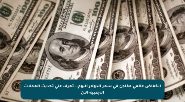 انخفاض عالمي مفاجئ في سعر الدولار اليوم.. تعرف على تحديث العملات الأجنبية الآن